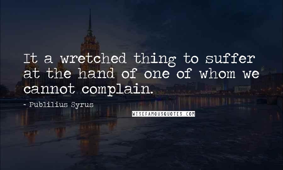 Publilius Syrus Quotes: It a wretched thing to suffer at the hand of one of whom we cannot complain.