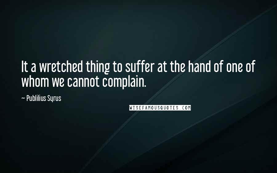 Publilius Syrus Quotes: It a wretched thing to suffer at the hand of one of whom we cannot complain.