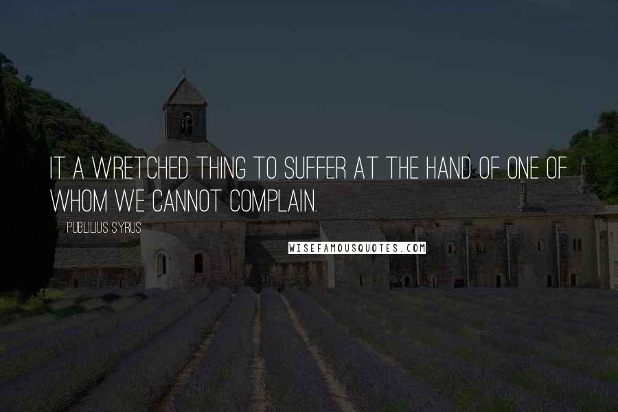 Publilius Syrus Quotes: It a wretched thing to suffer at the hand of one of whom we cannot complain.