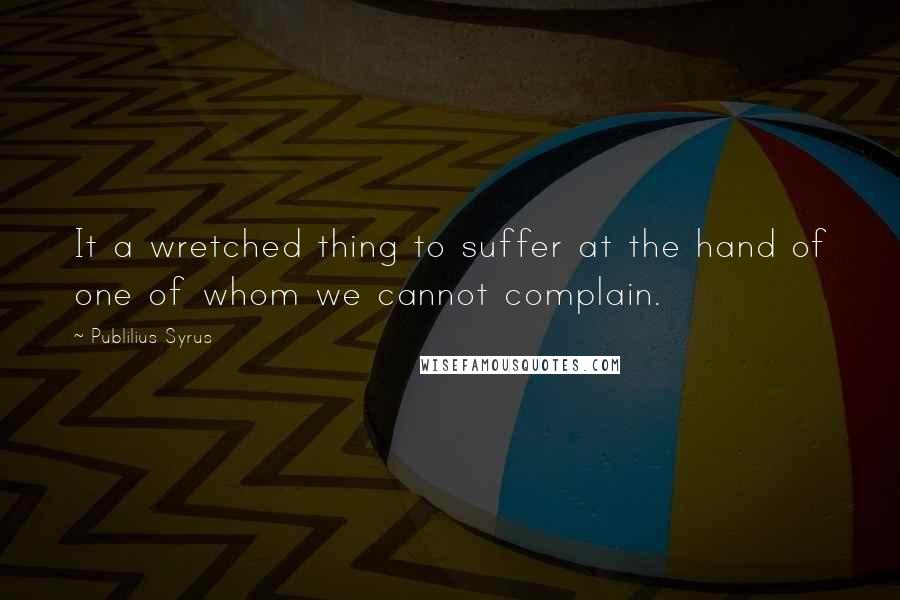 Publilius Syrus Quotes: It a wretched thing to suffer at the hand of one of whom we cannot complain.