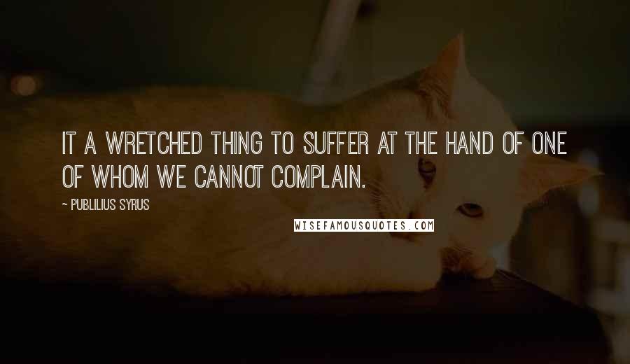 Publilius Syrus Quotes: It a wretched thing to suffer at the hand of one of whom we cannot complain.