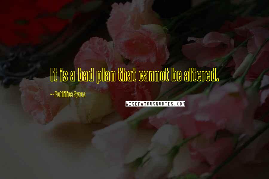 Publilius Syrus Quotes: It is a bad plan that cannot be altered.