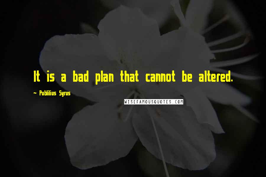 Publilius Syrus Quotes: It is a bad plan that cannot be altered.