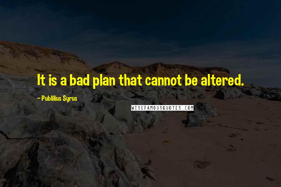 Publilius Syrus Quotes: It is a bad plan that cannot be altered.