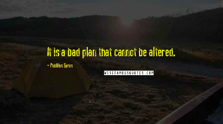 Publilius Syrus Quotes: It is a bad plan that cannot be altered.