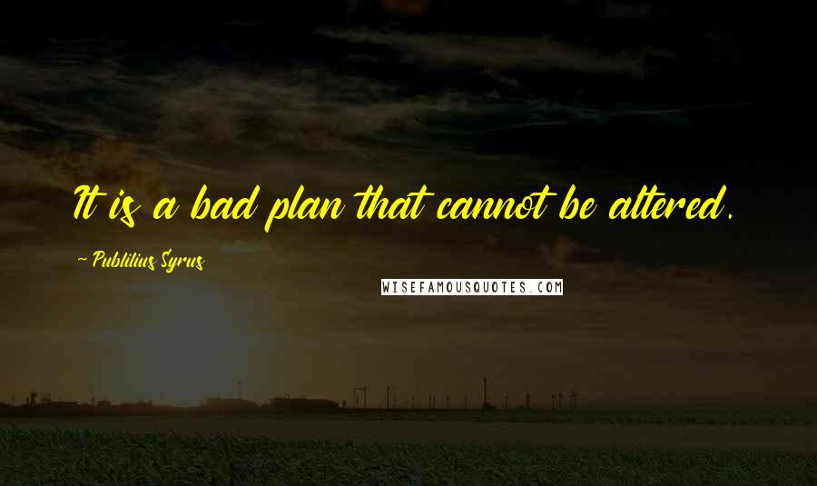 Publilius Syrus Quotes: It is a bad plan that cannot be altered.