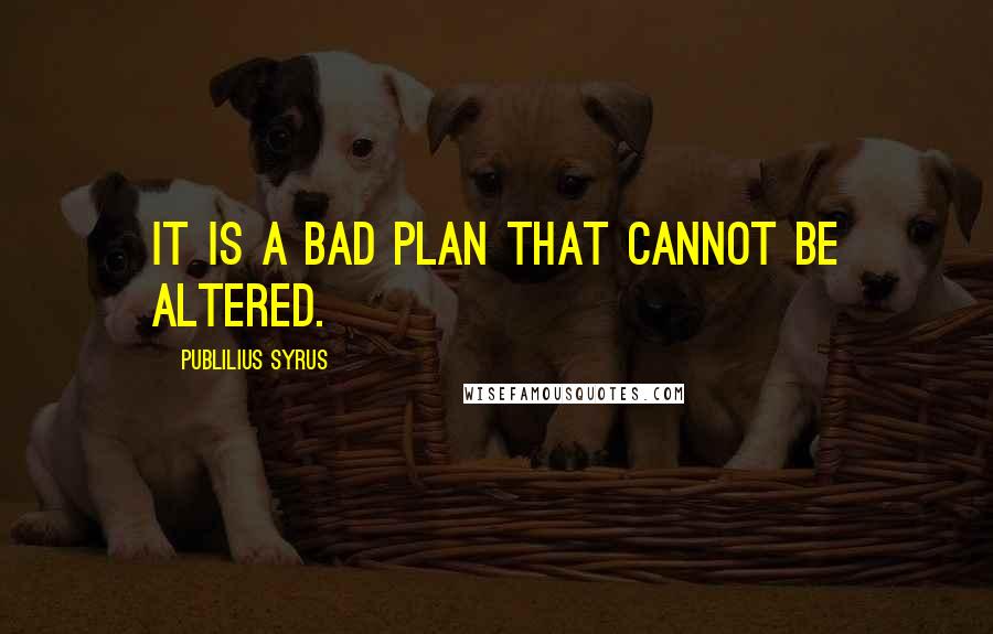 Publilius Syrus Quotes: It is a bad plan that cannot be altered.