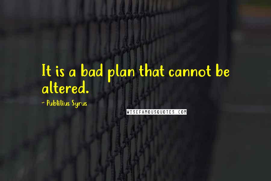 Publilius Syrus Quotes: It is a bad plan that cannot be altered.