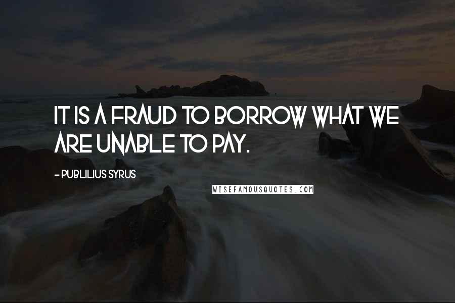 Publilius Syrus Quotes: It is a fraud to borrow what we are unable to pay.