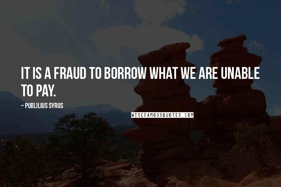 Publilius Syrus Quotes: It is a fraud to borrow what we are unable to pay.