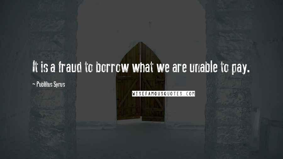 Publilius Syrus Quotes: It is a fraud to borrow what we are unable to pay.