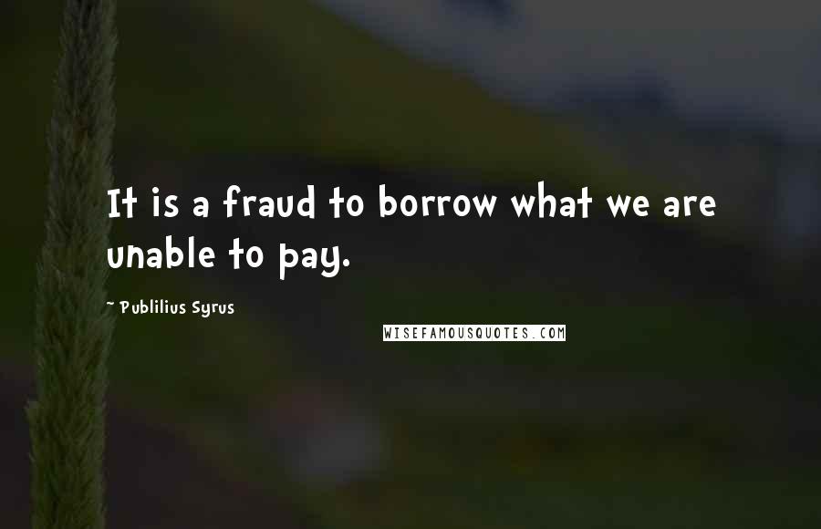 Publilius Syrus Quotes: It is a fraud to borrow what we are unable to pay.