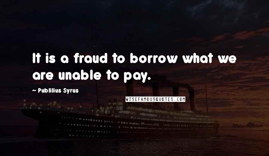 Publilius Syrus Quotes: It is a fraud to borrow what we are unable to pay.