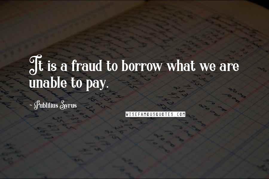 Publilius Syrus Quotes: It is a fraud to borrow what we are unable to pay.