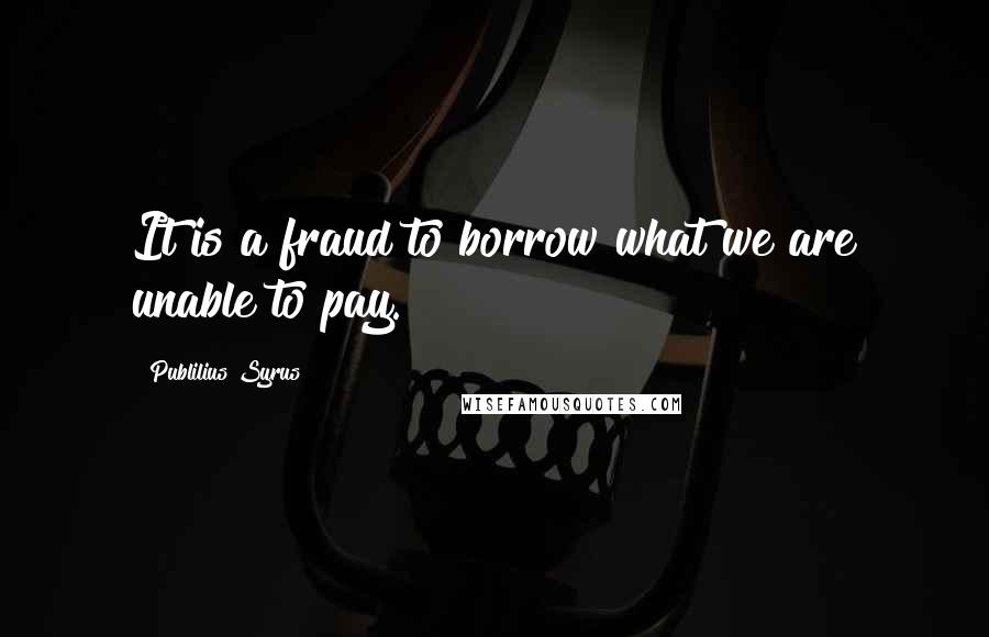 Publilius Syrus Quotes: It is a fraud to borrow what we are unable to pay.