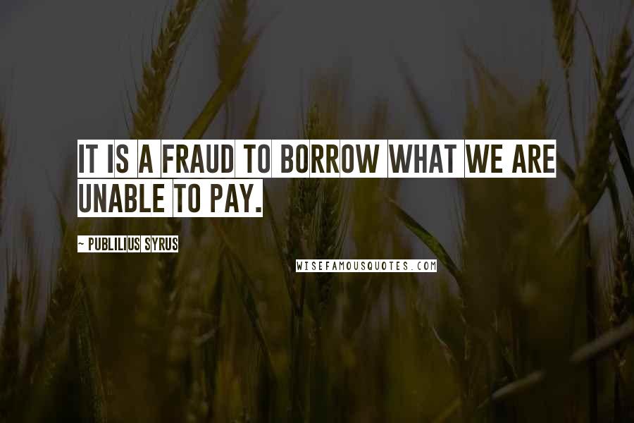 Publilius Syrus Quotes: It is a fraud to borrow what we are unable to pay.