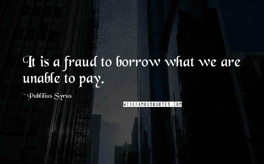 Publilius Syrus Quotes: It is a fraud to borrow what we are unable to pay.