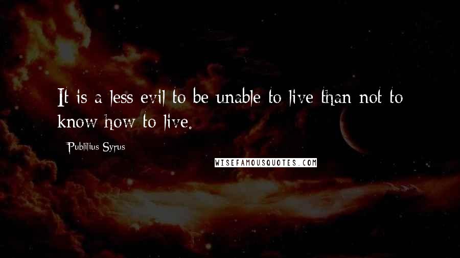 Publilius Syrus Quotes: It is a less evil to be unable to live than not to know how to live.