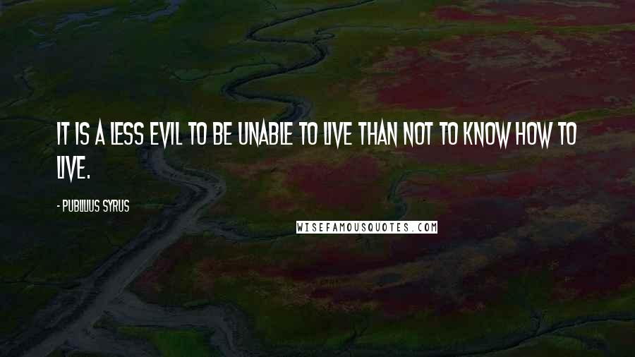 Publilius Syrus Quotes: It is a less evil to be unable to live than not to know how to live.