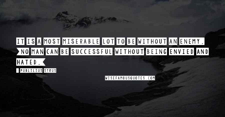 Publilius Syrus Quotes: It is a most miserable lot to be without an enemy. [No man can be successful without being envied and hated.]