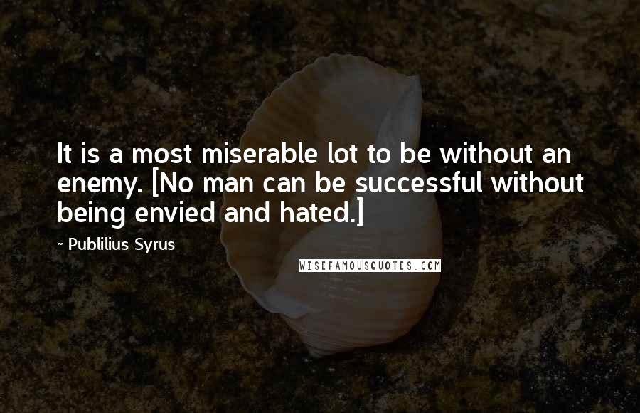 Publilius Syrus Quotes: It is a most miserable lot to be without an enemy. [No man can be successful without being envied and hated.]