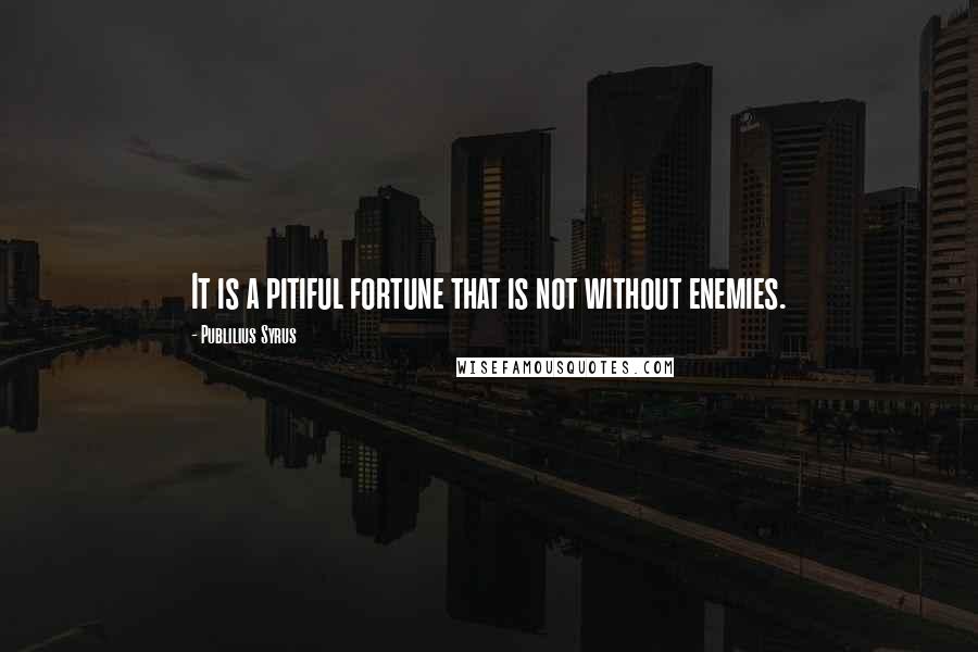 Publilius Syrus Quotes: It is a pitiful fortune that is not without enemies.