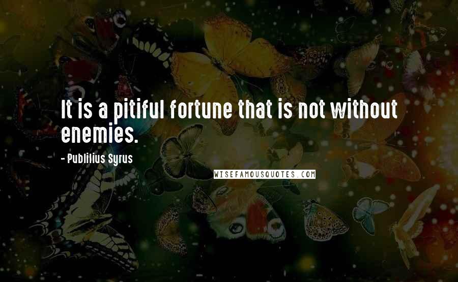 Publilius Syrus Quotes: It is a pitiful fortune that is not without enemies.