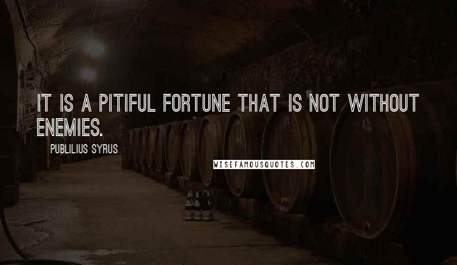 Publilius Syrus Quotes: It is a pitiful fortune that is not without enemies.