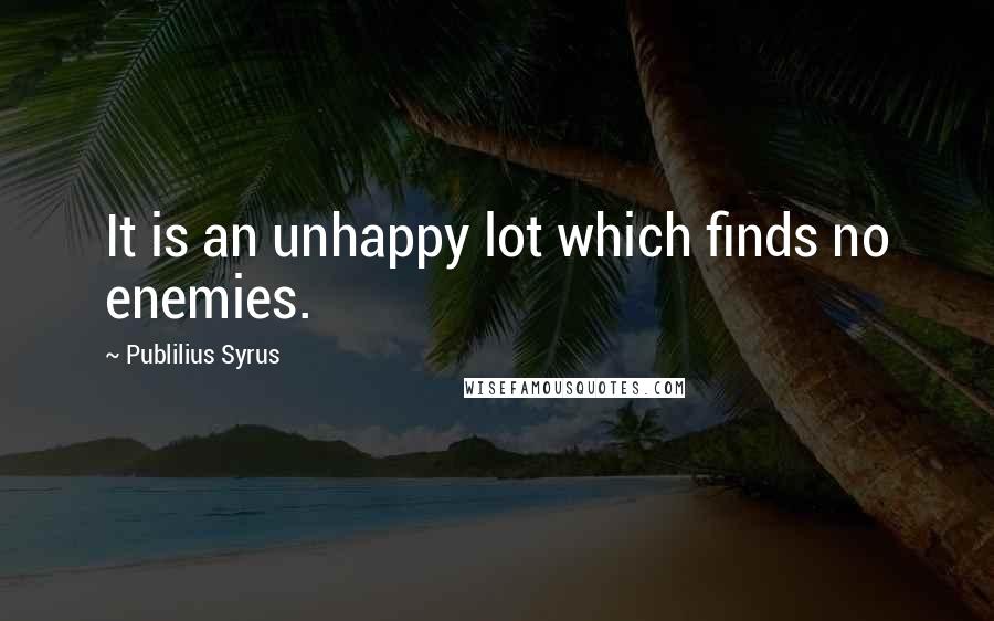 Publilius Syrus Quotes: It is an unhappy lot which finds no enemies.