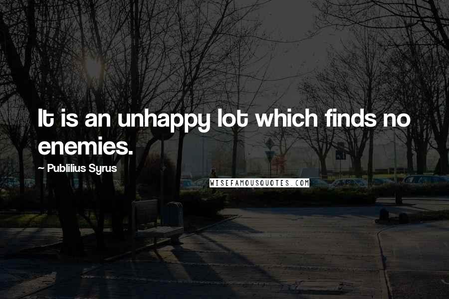 Publilius Syrus Quotes: It is an unhappy lot which finds no enemies.