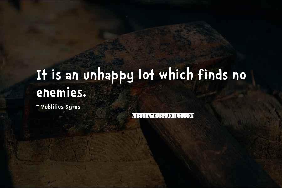 Publilius Syrus Quotes: It is an unhappy lot which finds no enemies.