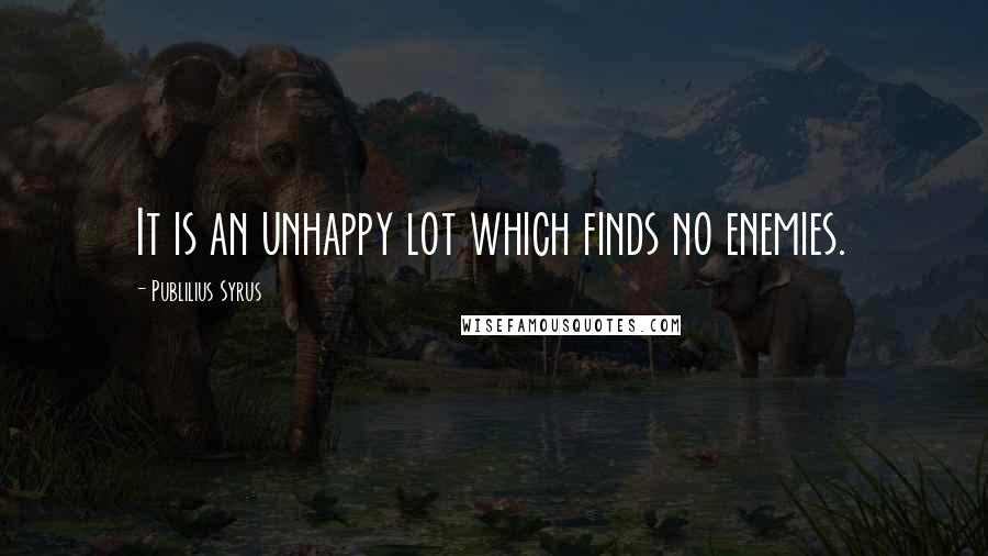 Publilius Syrus Quotes: It is an unhappy lot which finds no enemies.