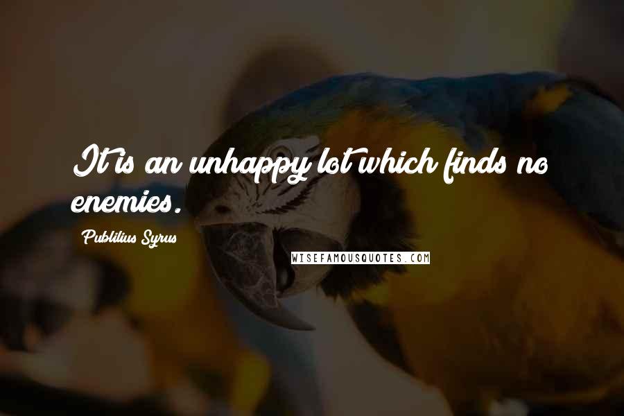 Publilius Syrus Quotes: It is an unhappy lot which finds no enemies.