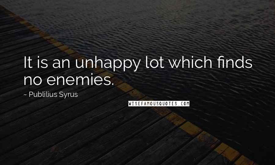 Publilius Syrus Quotes: It is an unhappy lot which finds no enemies.