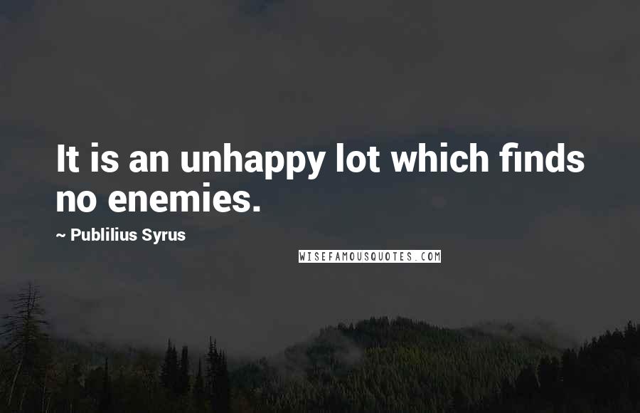 Publilius Syrus Quotes: It is an unhappy lot which finds no enemies.