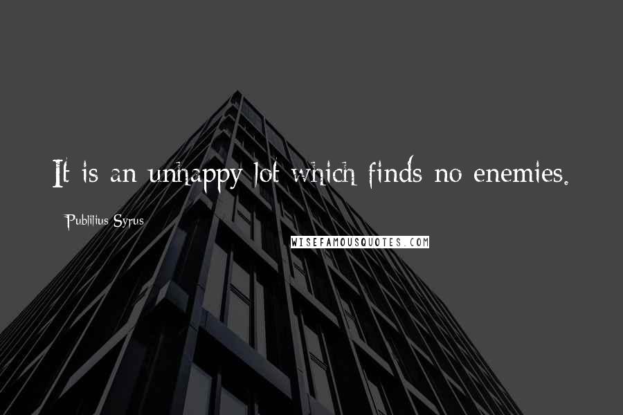 Publilius Syrus Quotes: It is an unhappy lot which finds no enemies.