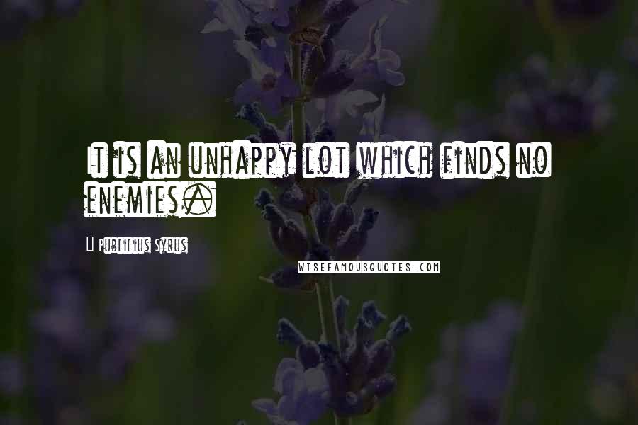 Publilius Syrus Quotes: It is an unhappy lot which finds no enemies.