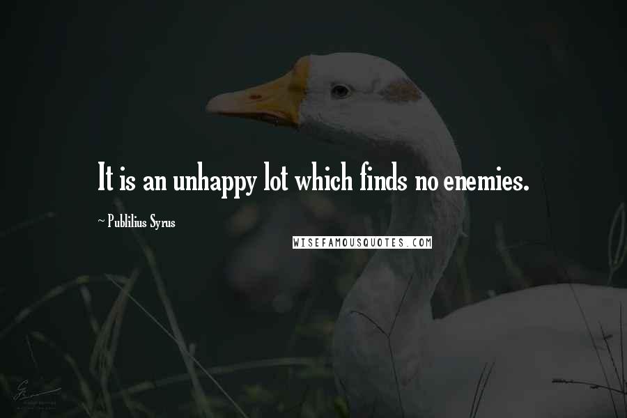 Publilius Syrus Quotes: It is an unhappy lot which finds no enemies.