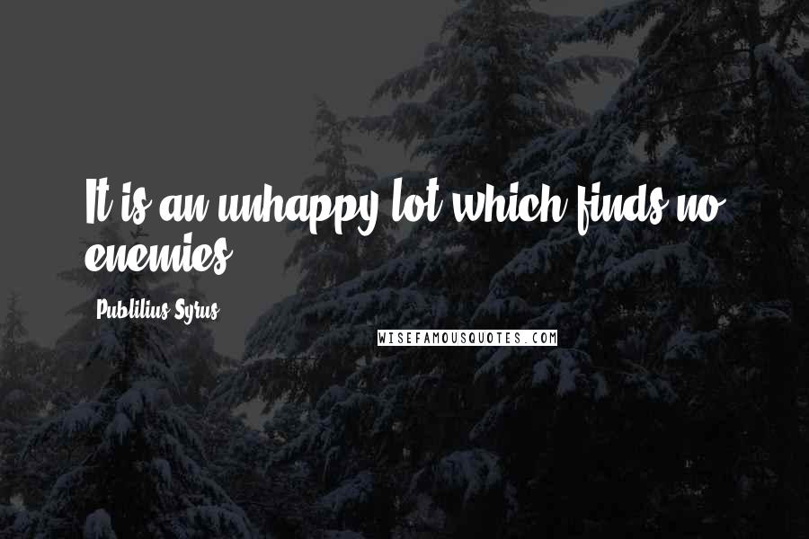 Publilius Syrus Quotes: It is an unhappy lot which finds no enemies.