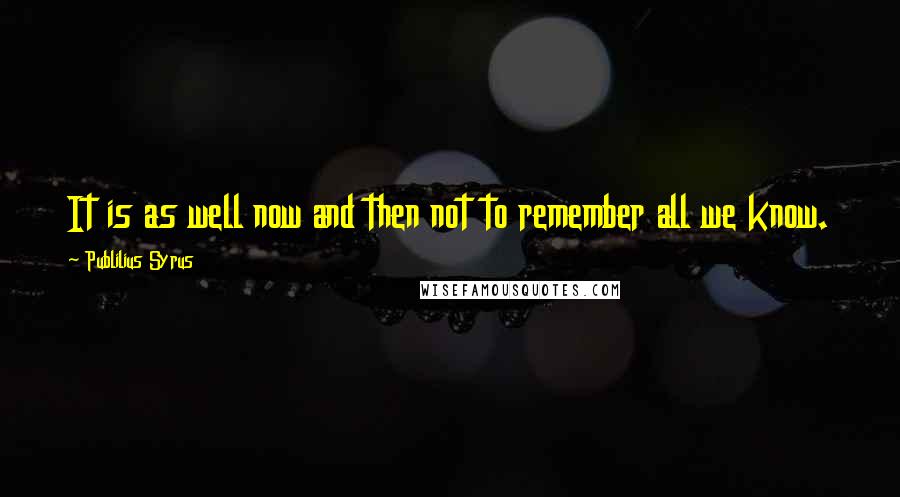 Publilius Syrus Quotes: It is as well now and then not to remember all we know.