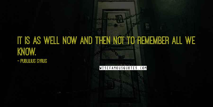 Publilius Syrus Quotes: It is as well now and then not to remember all we know.