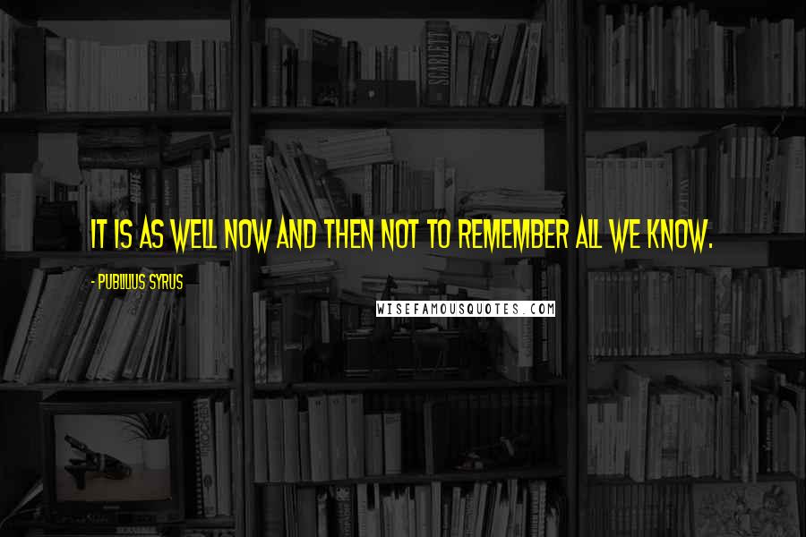 Publilius Syrus Quotes: It is as well now and then not to remember all we know.