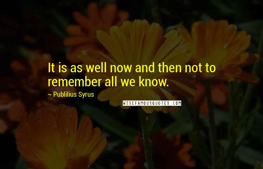 Publilius Syrus Quotes: It is as well now and then not to remember all we know.