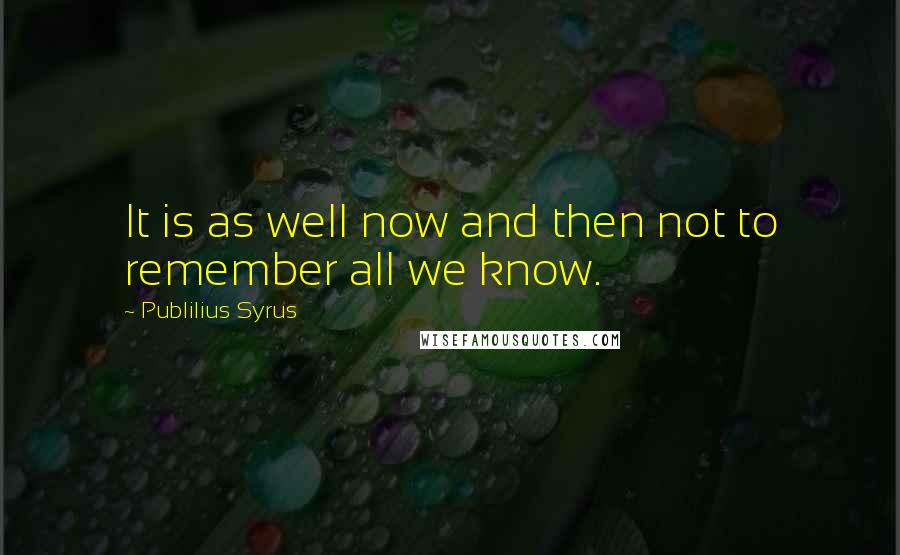 Publilius Syrus Quotes: It is as well now and then not to remember all we know.