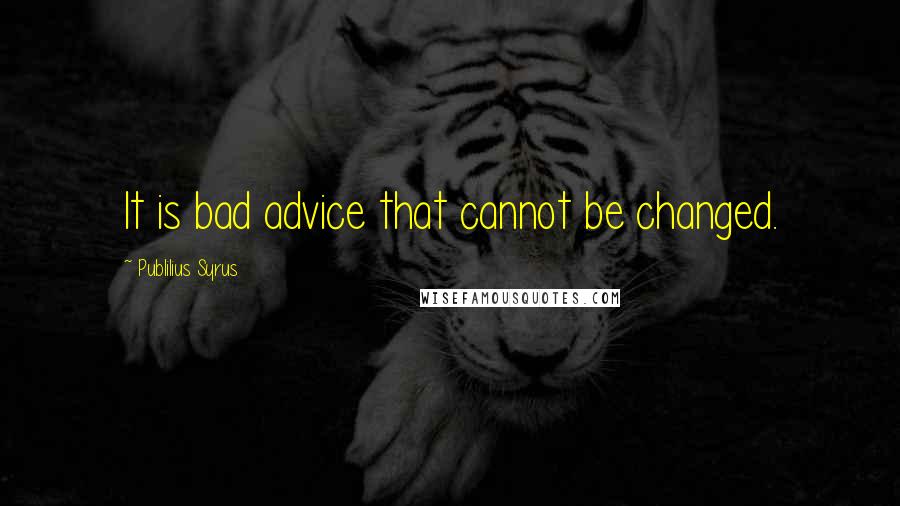 Publilius Syrus Quotes: It is bad advice that cannot be changed.