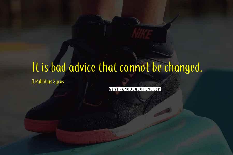 Publilius Syrus Quotes: It is bad advice that cannot be changed.