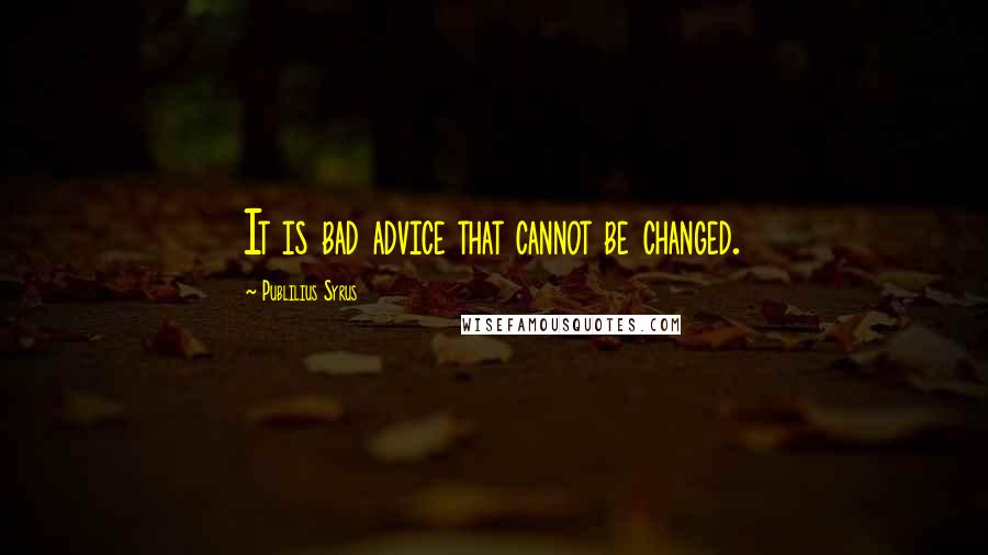 Publilius Syrus Quotes: It is bad advice that cannot be changed.