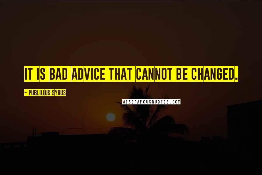 Publilius Syrus Quotes: It is bad advice that cannot be changed.