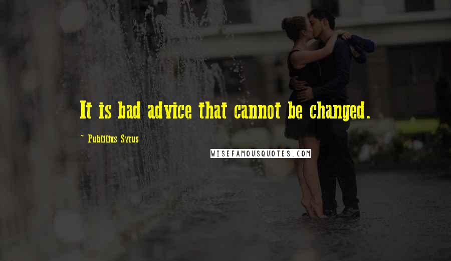 Publilius Syrus Quotes: It is bad advice that cannot be changed.