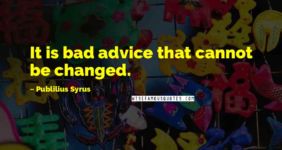 Publilius Syrus Quotes: It is bad advice that cannot be changed.